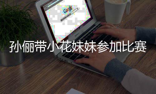 加比花妹妹参阵声带小邓超等等都前来助孙俪赛 势大