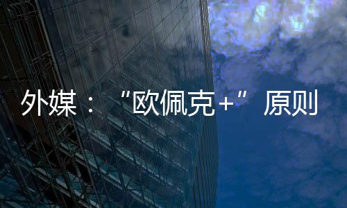 同意则上增产外媒原6月欧佩克