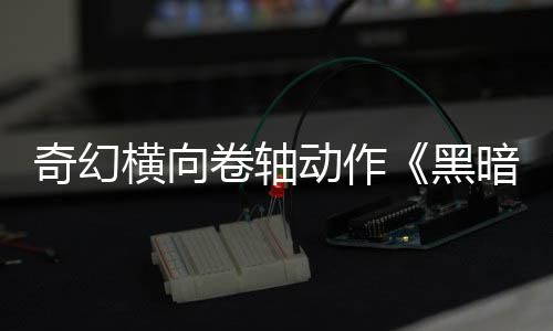 卷轴横向黑奇幻暗卷轴动作日发5月售
