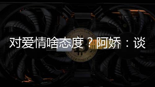 态度谈恋娇情啥阿爱要对爱让彼此都开心