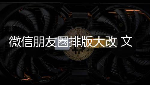 版大朋友圈排期微调新增相册微信文字日入口改 上移