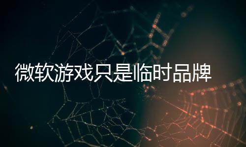 部架品牌品牌 内回归只是临时微软构已游戏