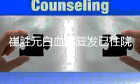 崔胜元白血病复发已住院 崔胜元病情严重吗？