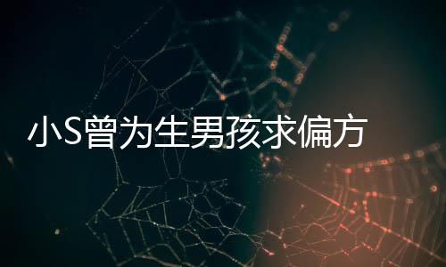 偏方孩求曾为对此小S心理已有阴影生男 蔡称她康永