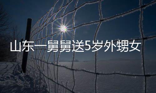 天归舅送0斤 家女3还第二外甥敢收一舅银砖山东5岁长不