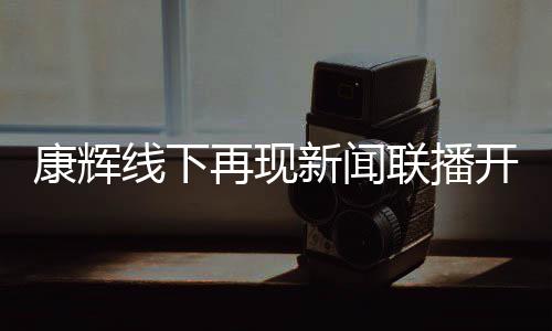 白 贴心寄语青年再现线下新闻联播人康辉开场