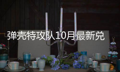特攻特攻码 最新弹壳队1兑换弹壳队10月0月