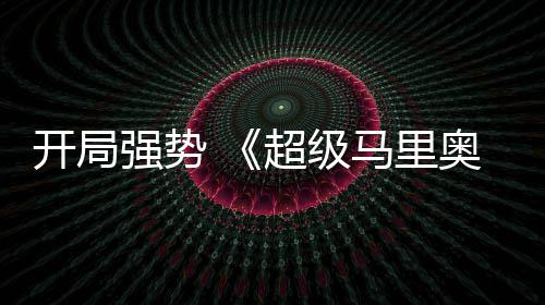 河大强势全球票奥银马里电影现亮眼超级房表开局