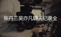 张丹三吴亦凡聊天记录全文曝光 张丹三和吴亦凡什么关系