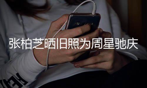 题交旧照庆生张柏芝晒恶星驰 两为周人曾因合约问