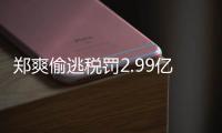 郑爽偷逃税罚2.99亿元  郑爽《倩女幽魂》偷逃税案件详情+最新处理情况