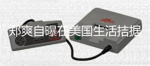 据巾都俭活拮喝自郑爽自曝在美需节来水为生卫生国生 用