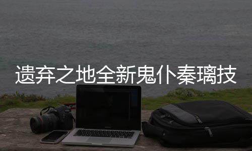 爆料技能全新秦璃之地鬼仆遗弃一览