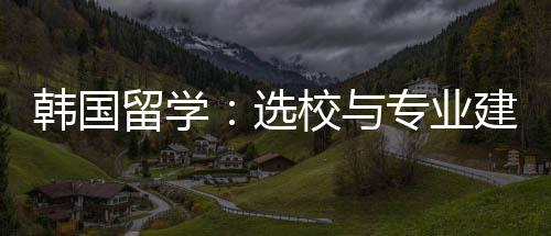 建议韩国专业选校与留学