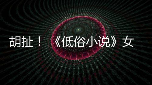 批评女主胡扯歧视种族低演员俗小说昆汀
