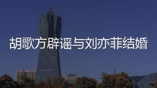 胡歌婚 胡歌新消息刘亦刘亦谣与方辟菲结菲最