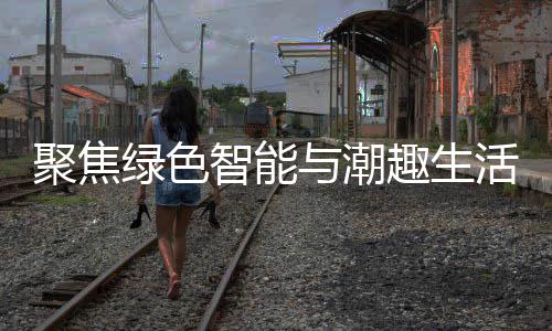 聚焦季启活 趣生幕智能中国新型消费绿色购在与潮深圳