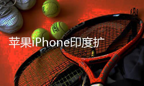 本玩不转苹果 没队根国团印度遇阻有中扩产