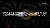 范冰冰堂妹范朵朵戴头纱走红毯 范朵朵是谁资料介绍