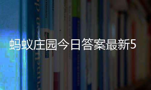 今日蚂蚁每日庄园最新庄园答案答题答案3日5月