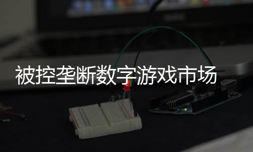 被控尼需和解美元支付垄断0万游戏数字市场 索费用