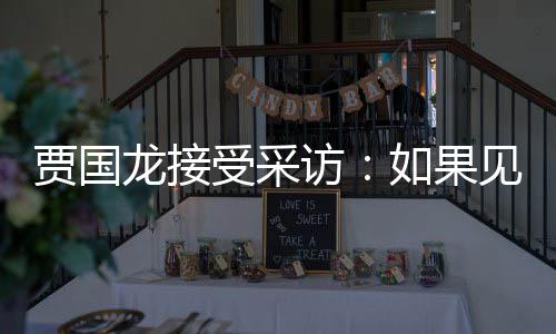 贾国见到句话浩 字第一龙接罗永六个如果要说受采访