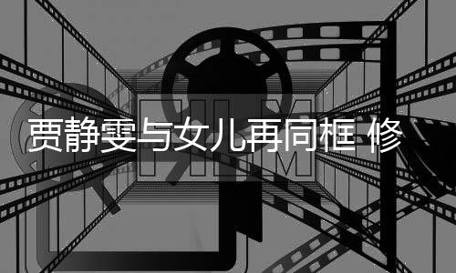 坦言贾静女儿再同当大修杰老公雯与压力框 楷曾