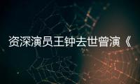 资深演员王钟去世曾演《武状元苏乞儿》《人海孤雄》等电影