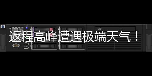 天气极端降温遭遇多地将℃断现超高峰崖式返程