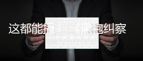 袍纠能播黑这都B站第一季上线察队