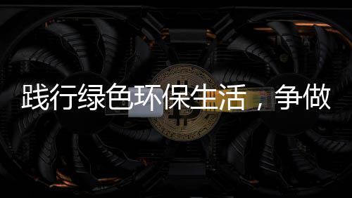 践行环保，争做低碳绿色人生活士