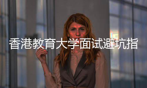避坑教育面试指南组讨大学底考香港小论到什么