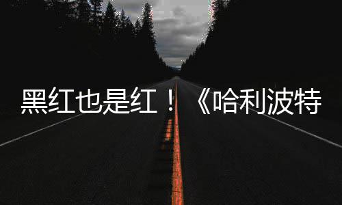 特天收剧集片两黑红红哈获2利波观看也是预告7亿