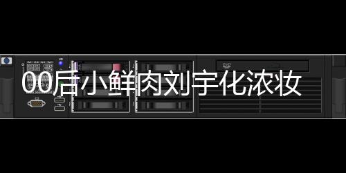 扒用肩垫后小化浓还被骂 妆被鲜肉刘宇