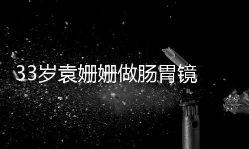 面做肠胃镜容憔眼无岁袁姗姗神悴双