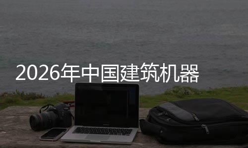 及投年中器人趋势筑机资风行业险预国建测发展