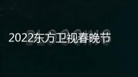 2022东方卫视春晚节目单+播出时间几点+明星嘉宾